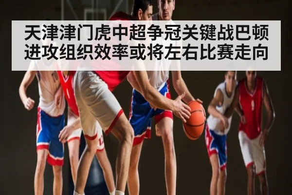 天津津门虎中超争冠关键战巴顿进攻组织效率或将左右比赛走向
