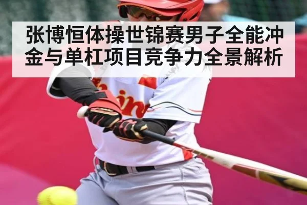 张博恒体操世锦赛男子全能冲金与单杠项目竞争力全景解析