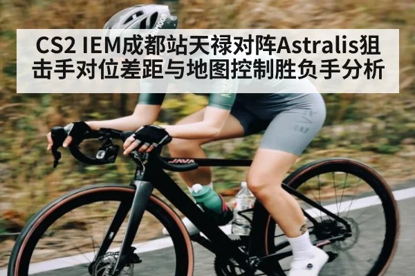 CS2 IEM成都站天禄对阵Astralis狙击手对位差距与地图控制胜负手分析