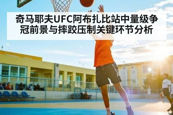 奇马耶夫UFC阿布扎比站中量级争冠前景与摔跤压制关键环节分析