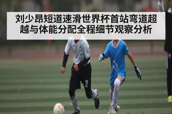 刘少昂短道速滑世界杯首站弯道超越与体能分配全程细节观察分析